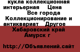 кукла коллекционная интерьерная  › Цена ­ 30 000 - Все города Коллекционирование и антиквариат » Другое   . Хабаровский край,Амурск г.